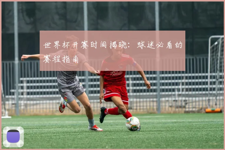 世界杯开赛时间揭晓：球迷必看的赛程指南