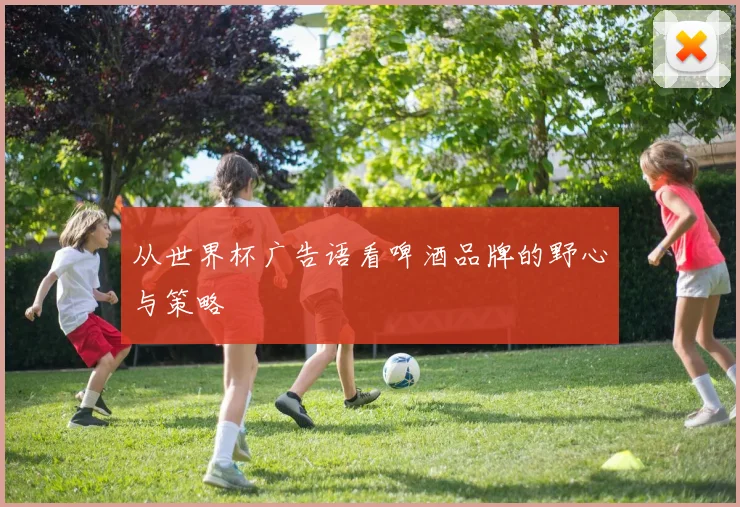 从世界杯广告语看啤酒品牌的野心与策略