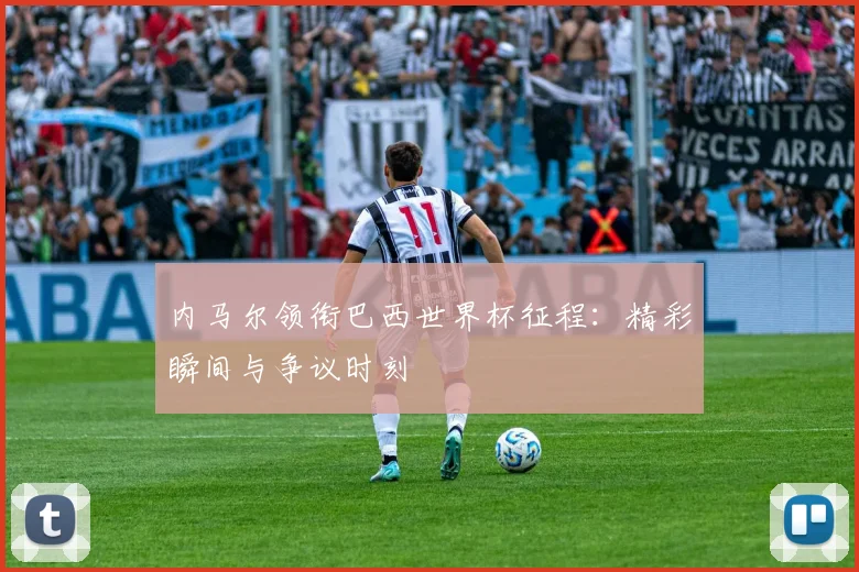 内马尔领衔巴西世界杯征程：精彩瞬间与争议时刻