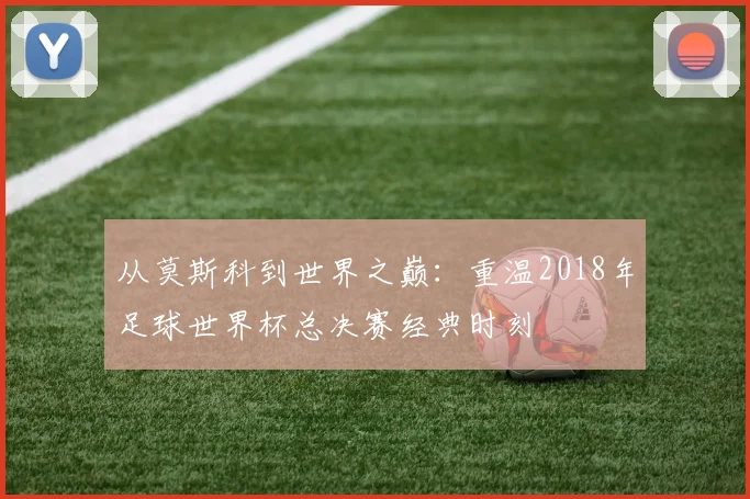 从莫斯科到世界之巅：重温2018年足球世界杯总决赛经典时刻