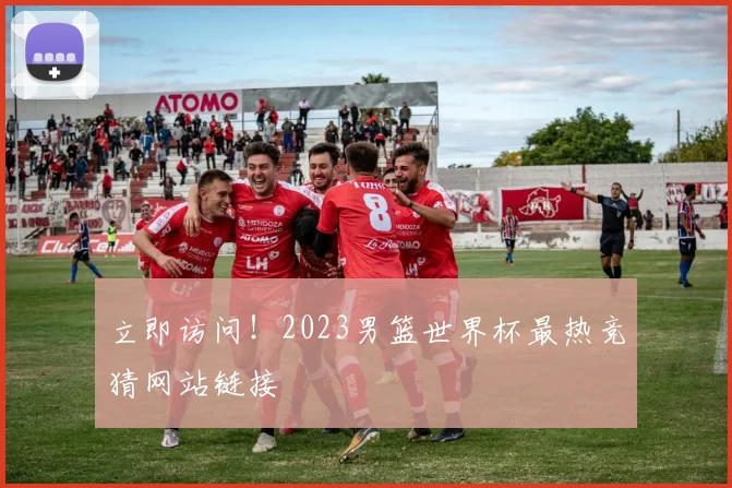 立即访问！2023男篮世界杯最热竞猜网站链接