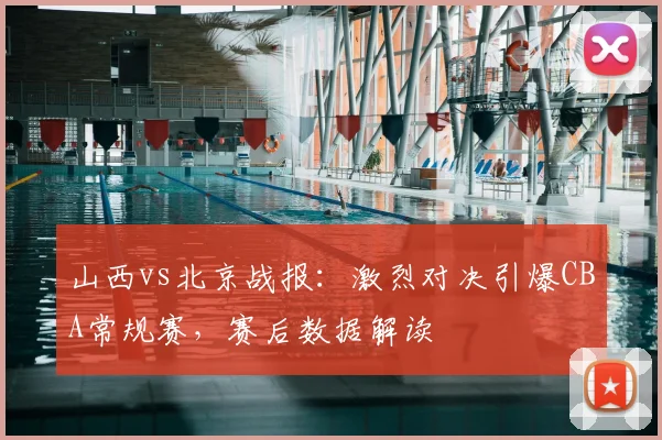 山西vs北京战报：激烈对决引爆CBA常规赛，赛后数据解读
