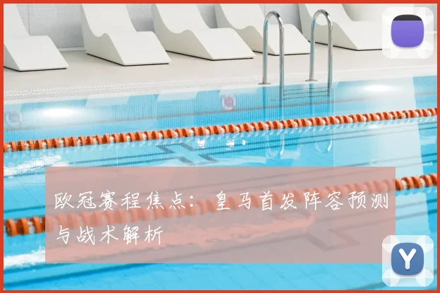 欧冠赛程焦点：皇马首发阵容预测与战术解析