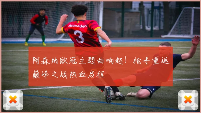 阿森纳欧冠主题曲响起！枪手重返巅峰之战热血启程