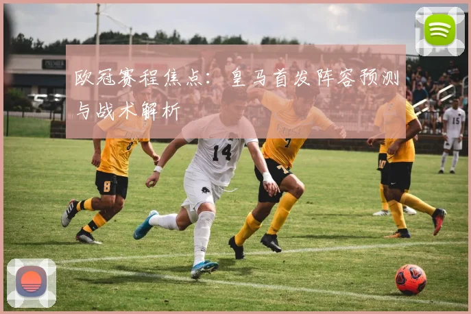 欧冠赛程焦点：皇马首发阵容预测与战术解析