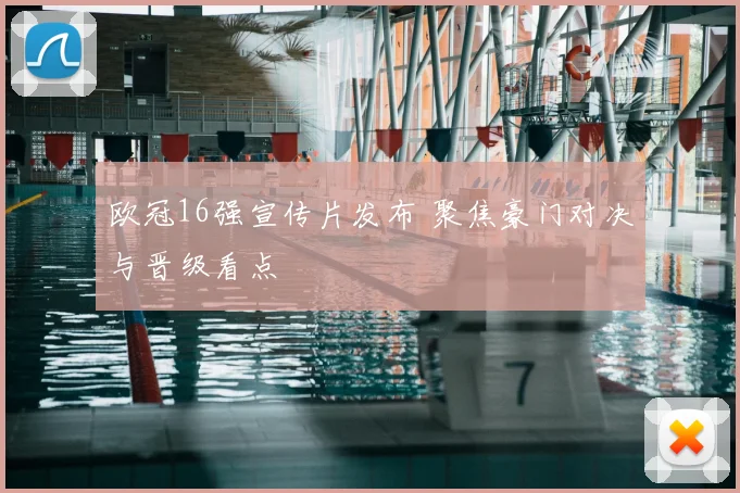 欧冠16强宣传片发布 聚焦豪门对决与晋级看点