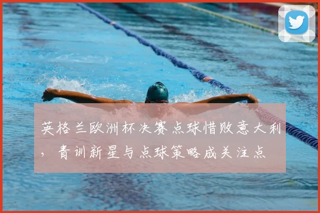 英格兰欧洲杯决赛点球惜败意大利，青训新星与点球策略成关注点