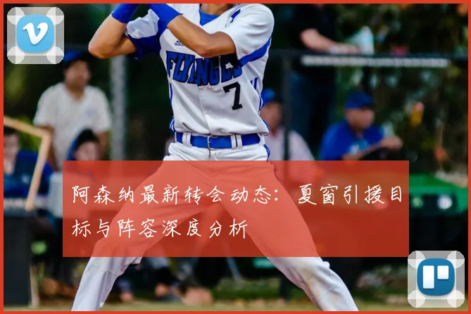 阿森纳最新转会动态：夏窗引援目标与阵容深度分析