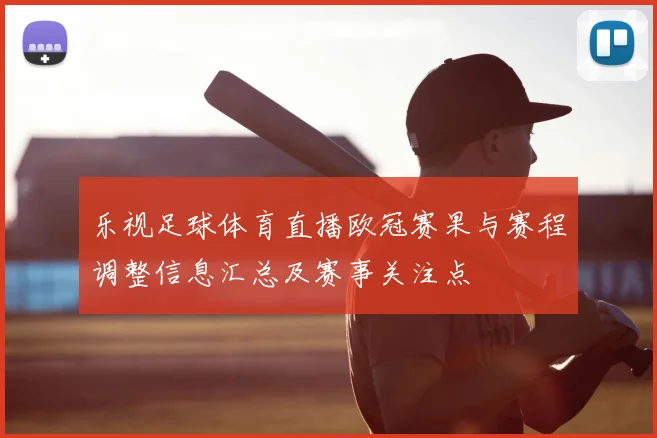 乐视足球体育直播欧冠赛果与赛程调整信息汇总及赛事关注点