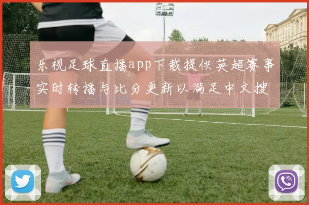 乐视足球直播app下载提供英超赛事实时转播与比分更新以满足中文搜索需求