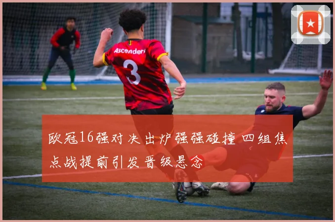 欧冠16强对决出炉强强碰撞 四组焦点战提前引发晋级悬念