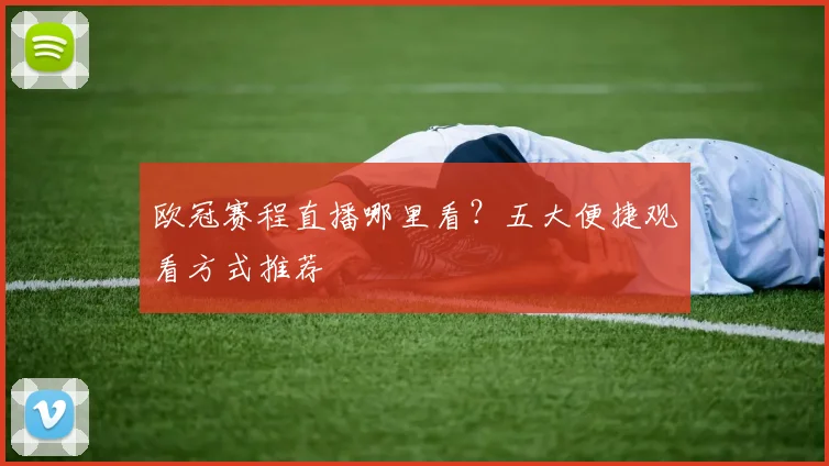 欧冠赛程直播哪里看？五大便捷观看方式推荐