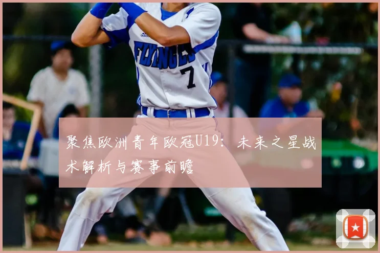 聚焦欧洲青年欧冠U19：未来之星战术解析与赛事前瞻