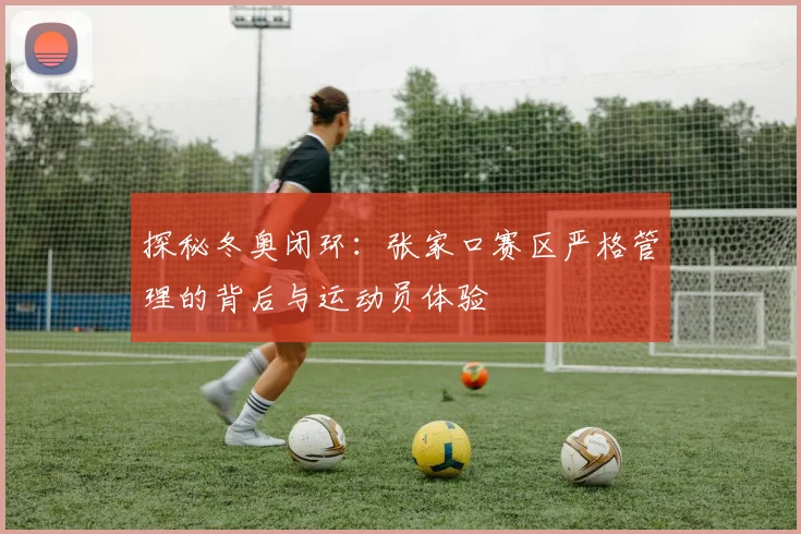 探秘冬奥闭环：张家口赛区严格管理的背后与运动员体验