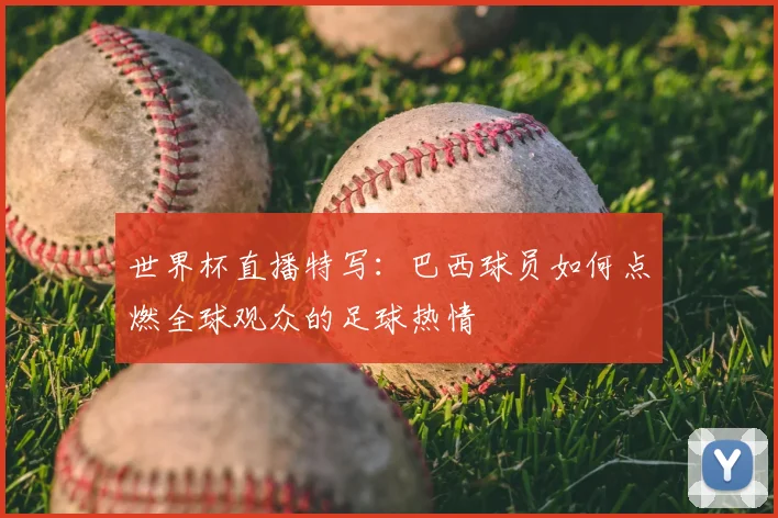 世界杯直播特写：巴西球员如何点燃全球观众的足球热情