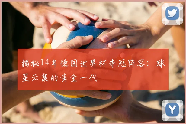 揭秘14年德国世界杯夺冠阵容：球星云集的黄金一代