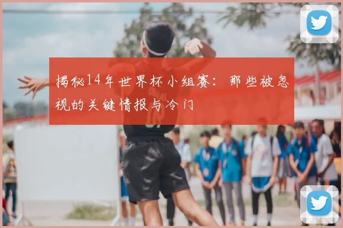 揭秘14年世界杯小组赛：那些被忽视的关键情报与冷门