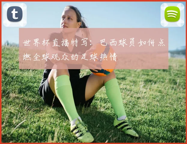 世界杯直播特写：巴西球员如何点燃全球观众的足球热情