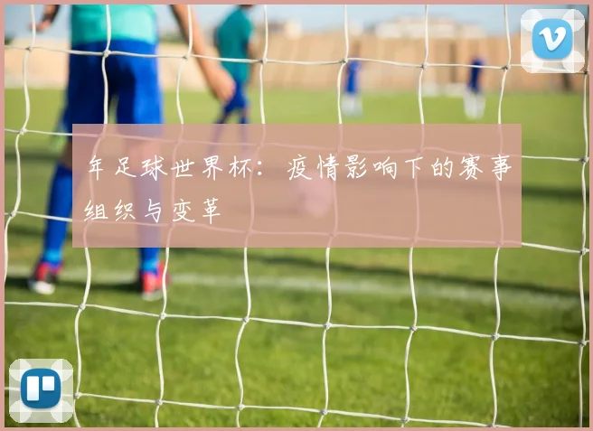 年足球世界杯:疫情影响下的赛事组织与变革