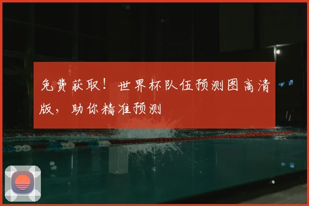 免费获取！世界杯队伍预测图高清版，助你精准预测