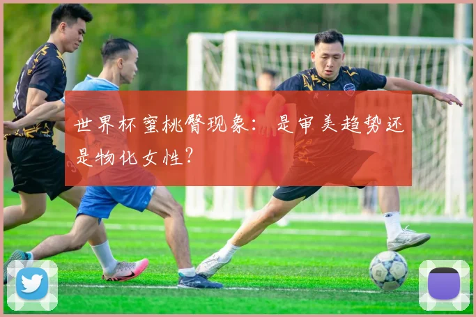 世界杯蜜桃臀现象：是审美趋势还是物化女性？