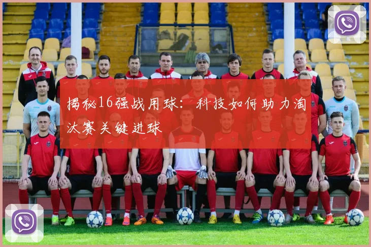 揭秘16强战用球：科技如何助力淘汰赛关键进球
