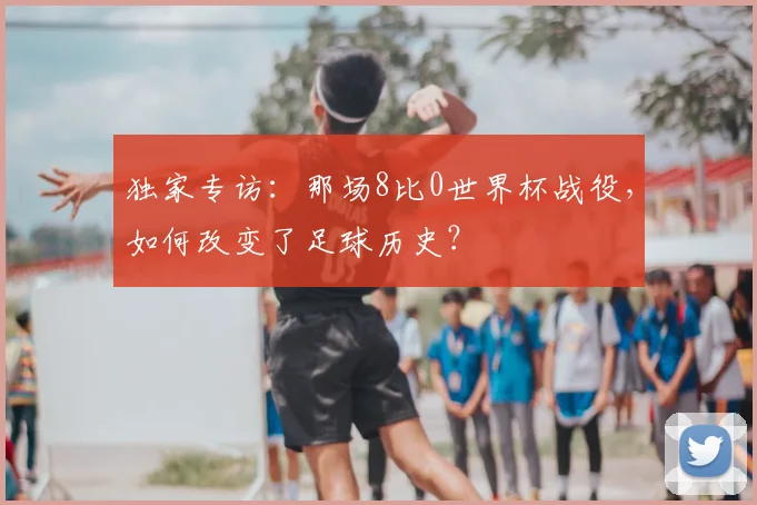 独家专访:那场8比0世界杯战役,如何改变了足球历史?