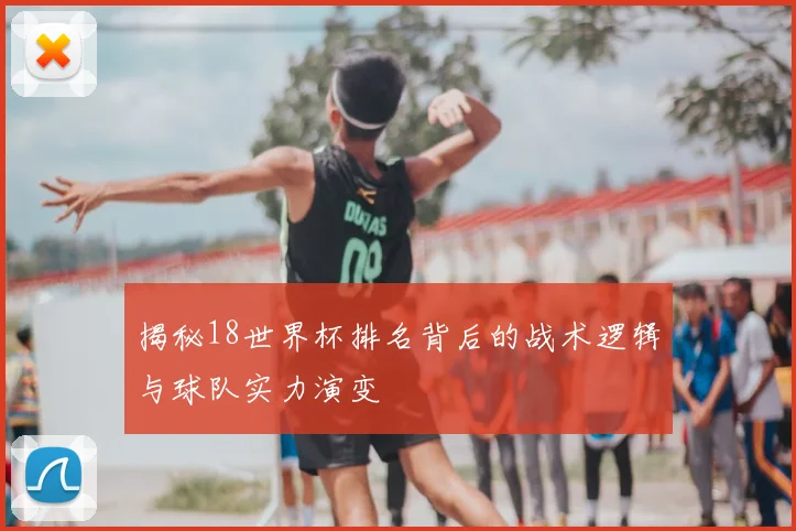 揭秘18世界杯排名背后的战术逻辑与球队实力演变