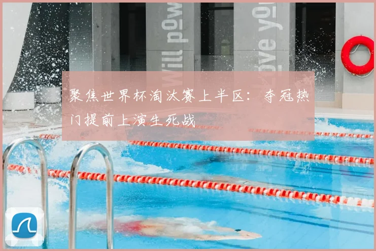 聚焦世界杯淘汰赛上半区:夺冠热门提前上演生死战
