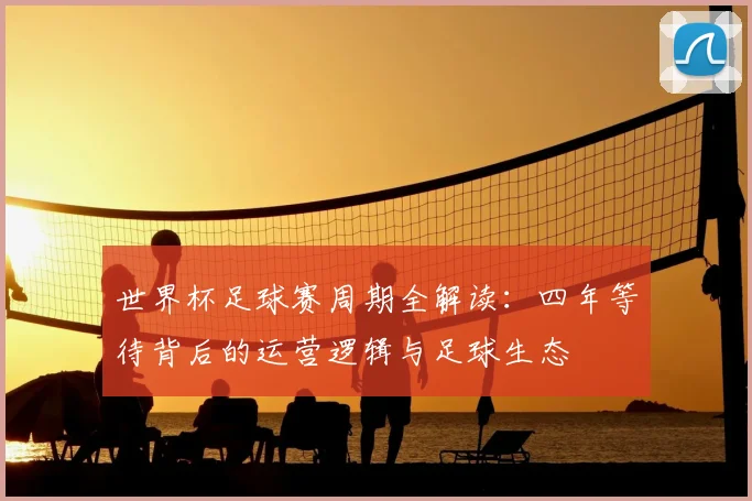 世界杯足球赛周期全解读：四年等待背后的运营逻辑与足球生态