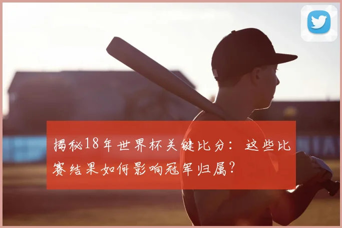 揭秘18年世界杯关键比分：这些比赛结果如何影响冠军归属？