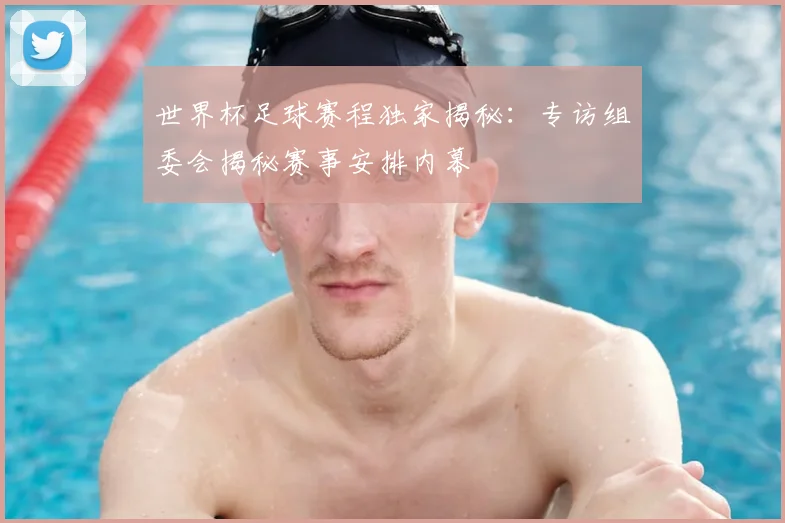 世界杯足球赛程独家揭秘：专访组委会揭秘赛事安排内幕