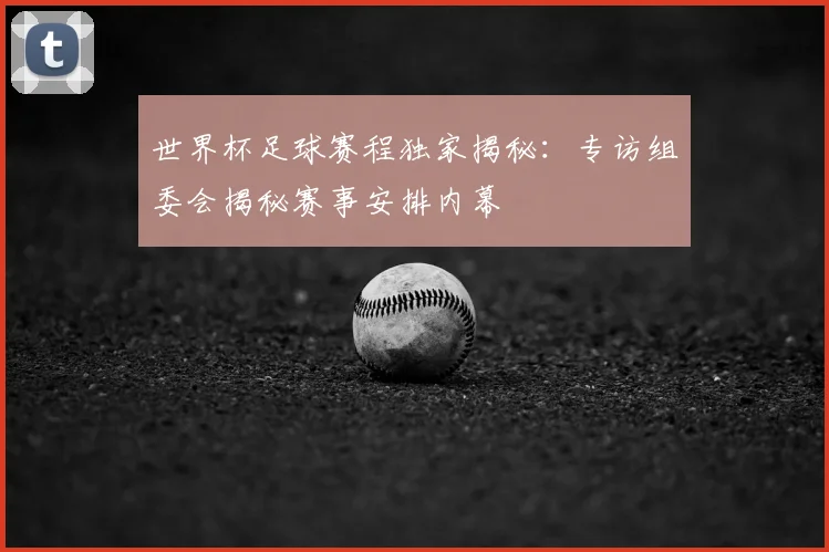 世界杯足球赛程独家揭秘：专访组委会揭秘赛事安排内幕