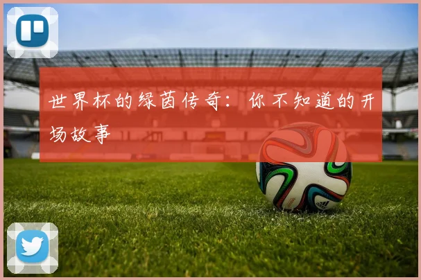 世界杯的绿茵传奇:你不知道的开场故事