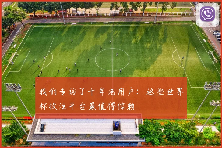 我们专访了十年老用户：这些世界杯投注平台最值得信赖