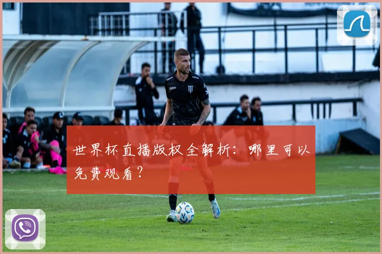 世界杯直播版权全解析：哪里可以免费观看？