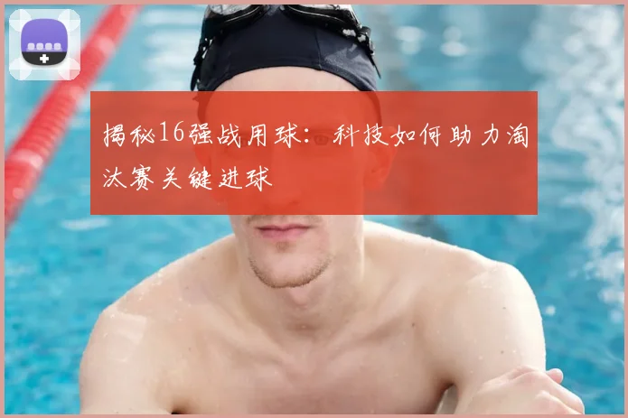 揭秘16强战用球：科技如何助力淘汰赛关键进球