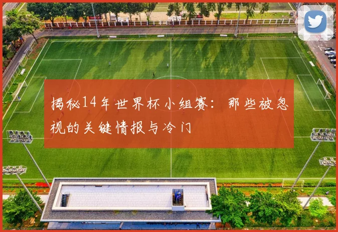 揭秘14年世界杯小组赛：那些被忽视的关键情报与冷门