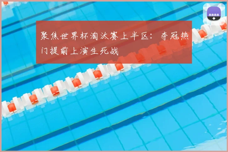 聚焦世界杯淘汰赛上半区:夺冠热门提前上演生死战